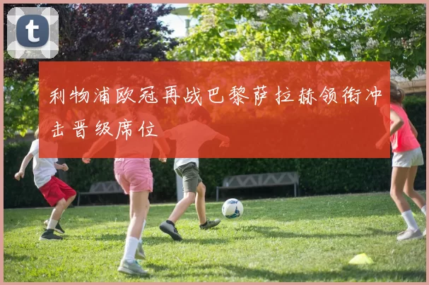 利物浦欧冠再战巴黎萨拉赫领衔冲击晋级席位