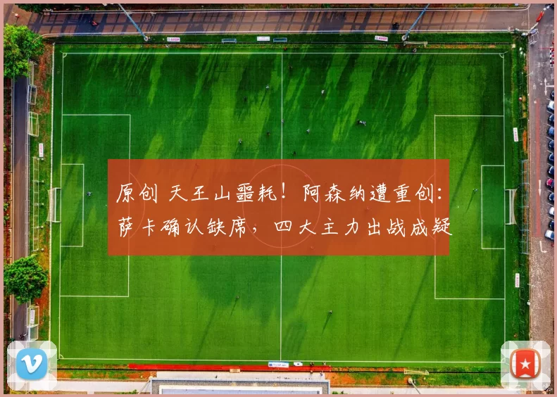 原创 天王山噩耗！阿森纳遭重创：萨卡确认缺席，四大主力出战成疑_