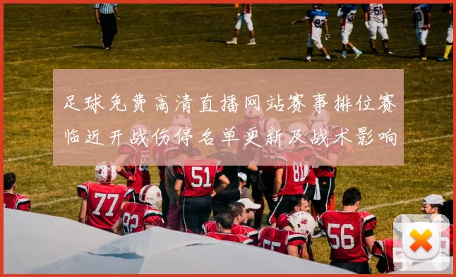 足球免费高清直播网站赛事排位赛临近开战伤停名单更新及战术影响分析