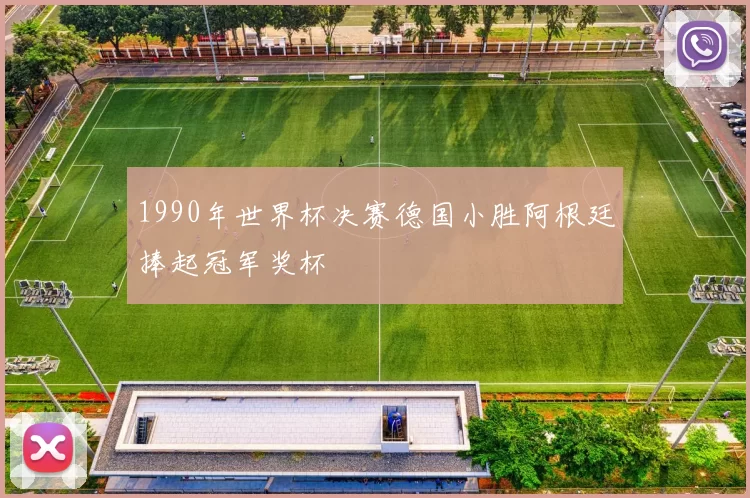 1990年世界杯决赛德国小胜阿根廷捧起冠军奖杯