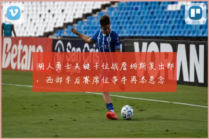 湖人勇士关键卡位战詹姆斯复出即，西部季后赛席位争夺再添悬念