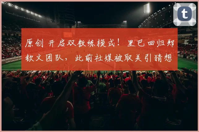 原创 开启双教练模式!里巴回归郑钦文团队,此前社媒被取关引猜想