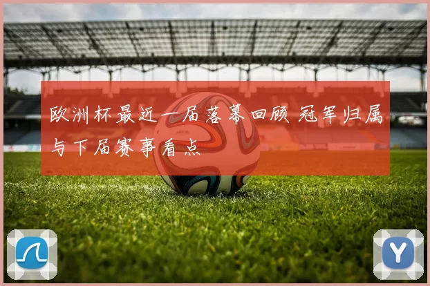 欧洲杯最近一届落幕回顾 冠军归属与下届赛事看点