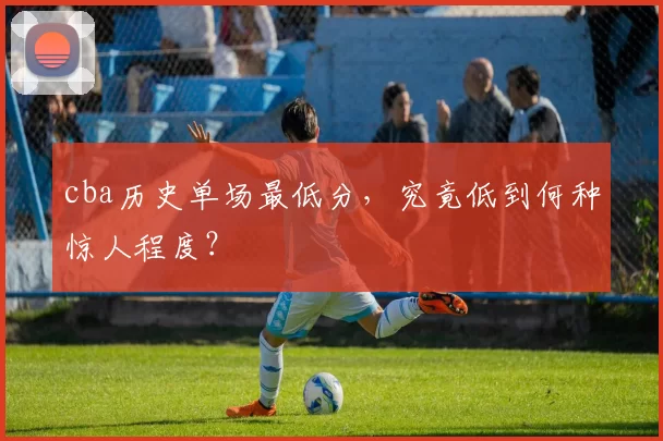cba历史单场最低分，究竟低到何种惊人程度？