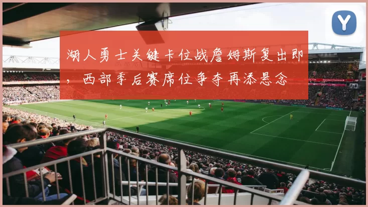 湖人勇士关键卡位战詹姆斯复出即，西部季后赛席位争夺再添悬念