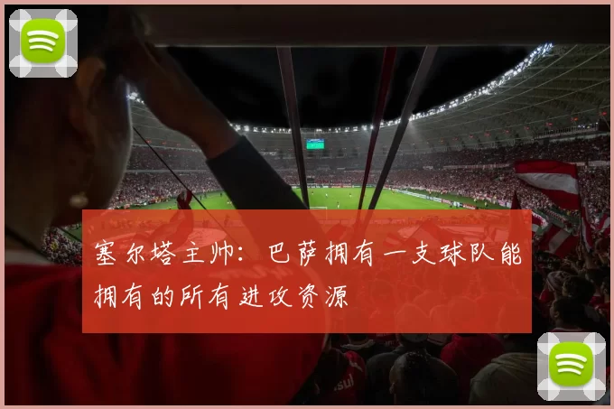 塞尔塔主帅：巴萨拥有一支球队能拥有的所有进攻资源