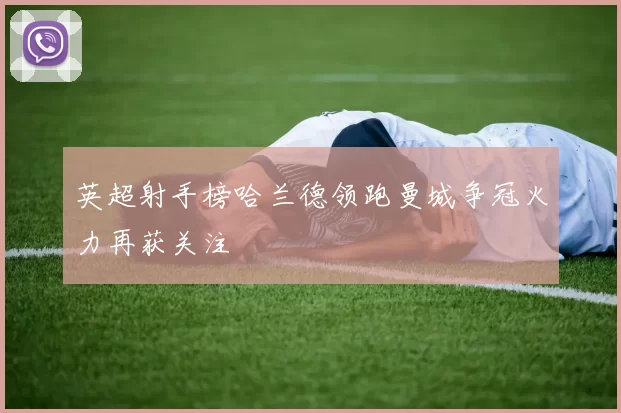 英超射手榜哈兰德领跑曼城争冠火力再获关注