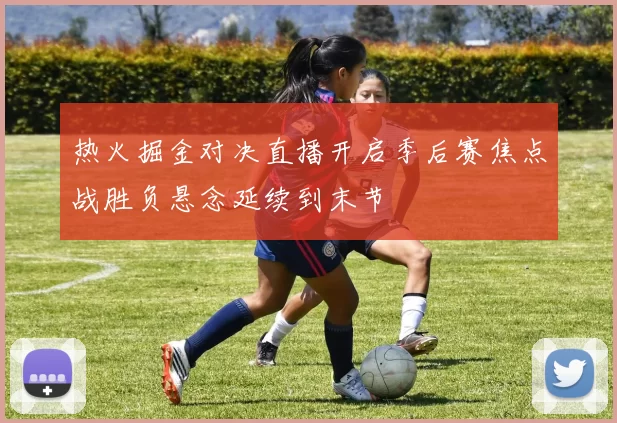 热火掘金对决直播开启季后赛焦点战胜负悬念延续到末节