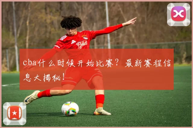 cba什么时候开始比赛？最新赛程信息大揭秘！