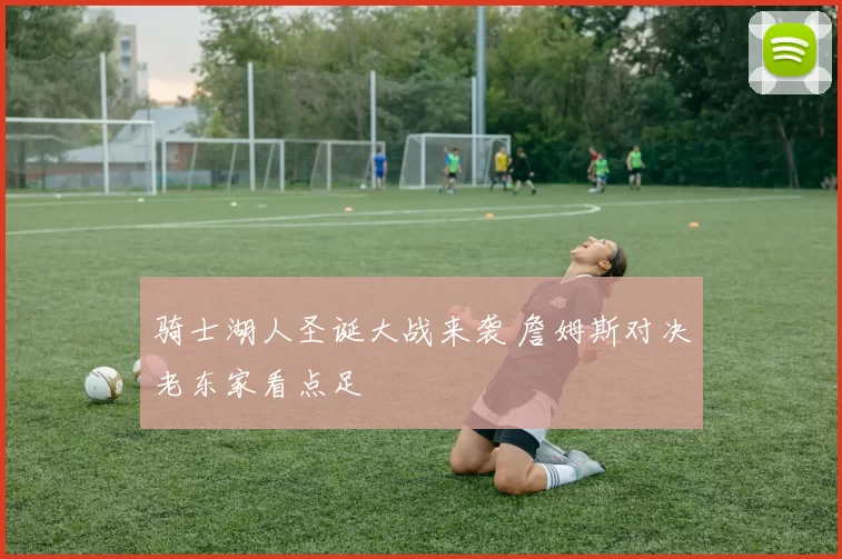 骑士湖人圣诞大战来袭 詹姆斯对决老东家看点足