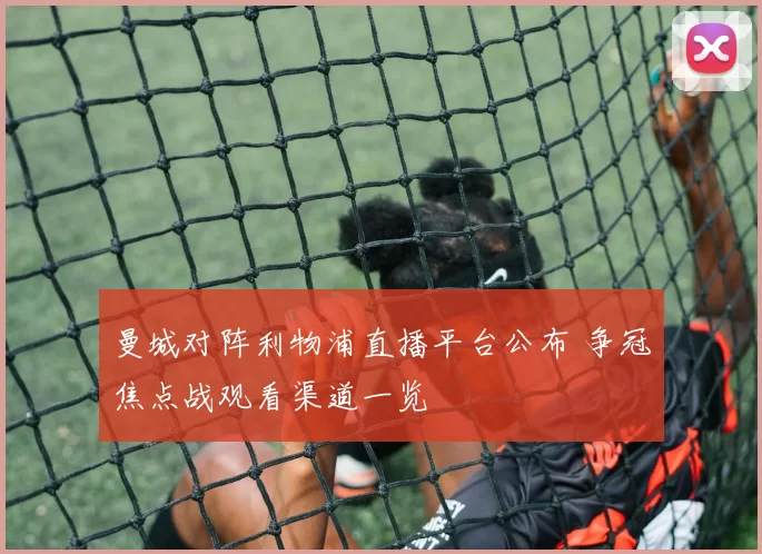 曼城对阵利物浦直播平台公布 争冠焦点战观看渠道一览