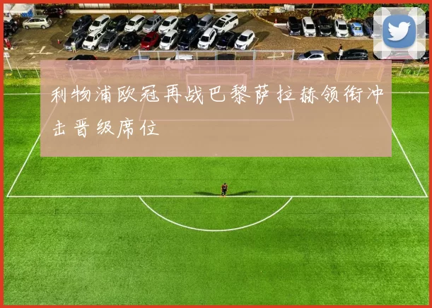 利物浦欧冠再战巴黎萨拉赫领衔冲击晋级席位