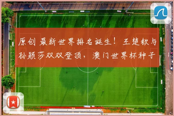 原创 最新世界排名诞生!王楚钦与孙颖莎双双登顶,澳门世界杯种子定了