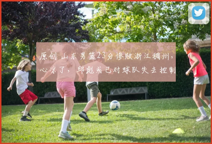 原创 山东男篮23分惨败浙江稠州，心凉了，邱彪或已对球队失去控制