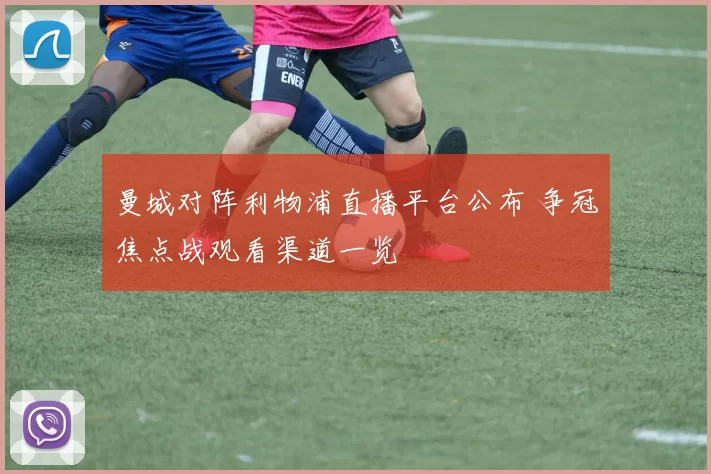 曼城对阵利物浦直播平台公布 争冠焦点战观看渠道一览