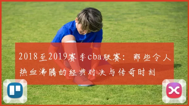 2018至2019赛季cba联赛：那些令人热血沸腾的经典对决与传奇时刻