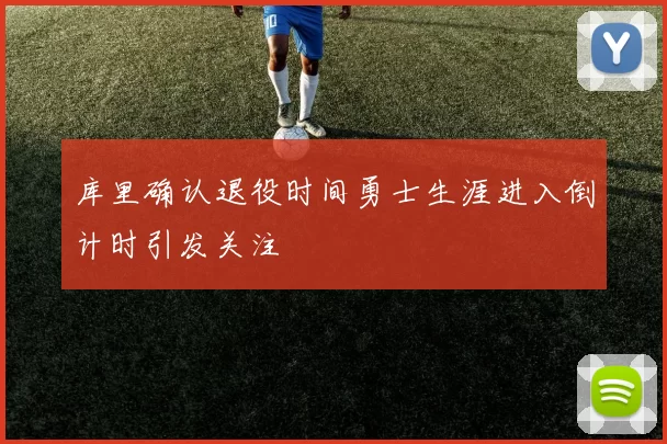 库里确认退役时间勇士生涯进入倒计时引发关注