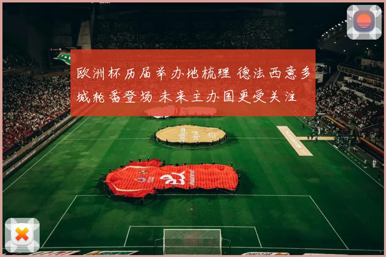 欧洲杯历届举办地梳理 德法西意多城轮番登场 未来主办国更受关注