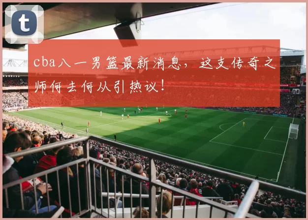 cba八一男篮最新消息，这支传奇之师何去何从引热议！