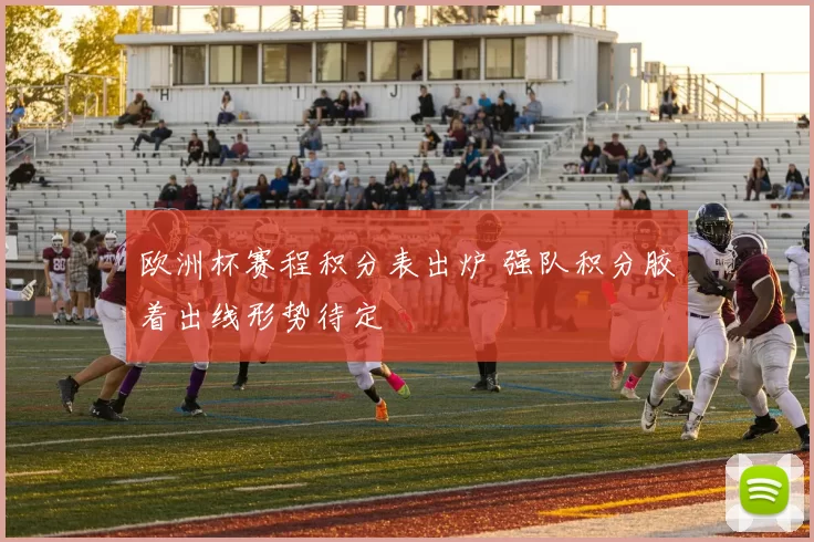 欧洲杯赛程积分表出炉 强队积分胶着出线形势待定